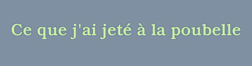 Ce que j'ai jeté à la poubelle